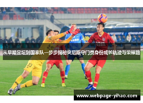 从早期足坛到国家队一步步揭秘突尼斯守门员身份成长轨迹与荣耀路