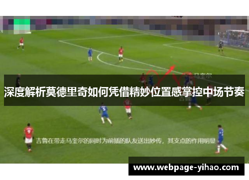 深度解析莫德里奇如何凭借精妙位置感掌控中场节奏