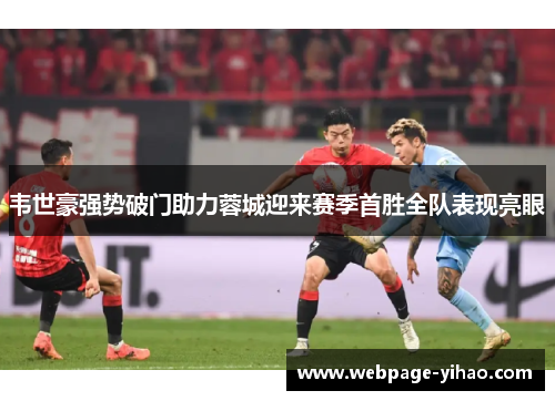 韦世豪强势破门助力蓉城迎来赛季首胜全队表现亮眼