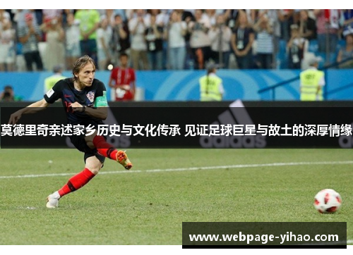莫德里奇亲述家乡历史与文化传承 见证足球巨星与故土的深厚情缘