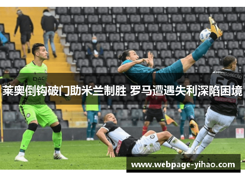 莱奥倒钩破门助米兰制胜 罗马遭遇失利深陷困境